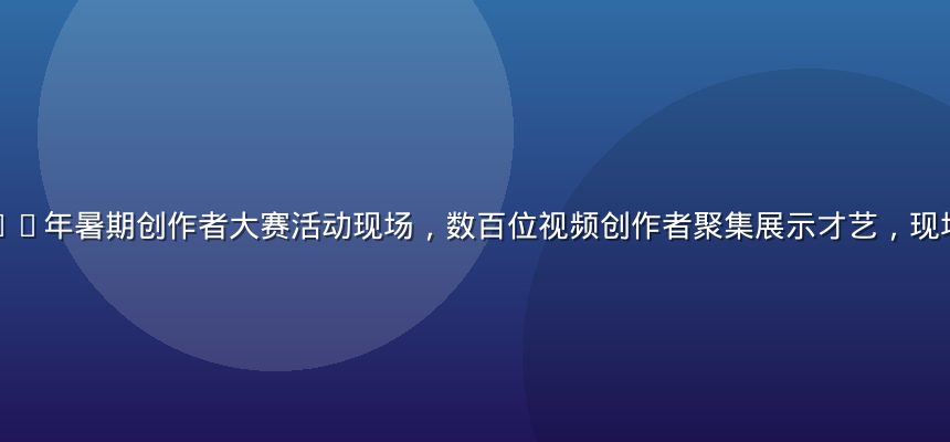 茄子视频2026年暑期创作者大赛活动现场，数百位视频创作者聚集展示才艺，现场气氛热烈欢快